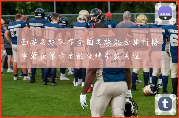 西安足球队在全国足球配合排行榜中荣获第六名的佳绩引发关注