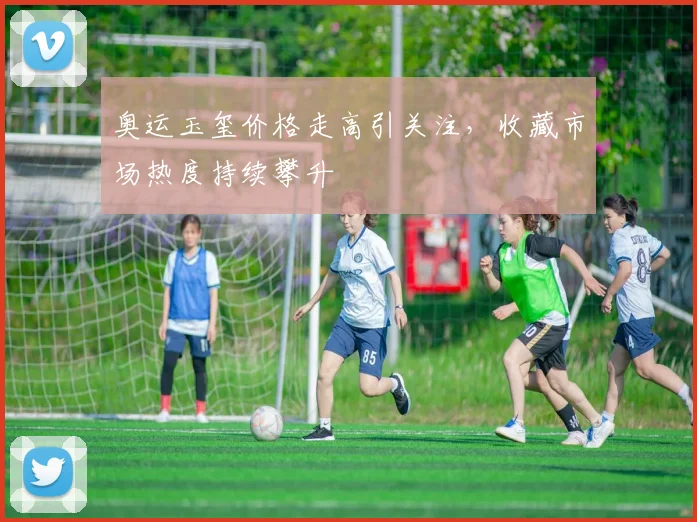 奥运玉玺价格走高引关注，收藏市场热度持续攀升