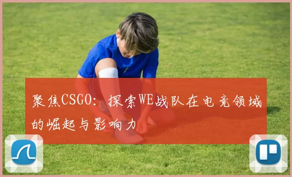 聚焦CSGO：探索WE战队在电竞领域的崛起与影响力