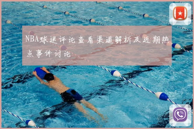 NBA球迷评论查看渠道解析及近期热点事件讨论
