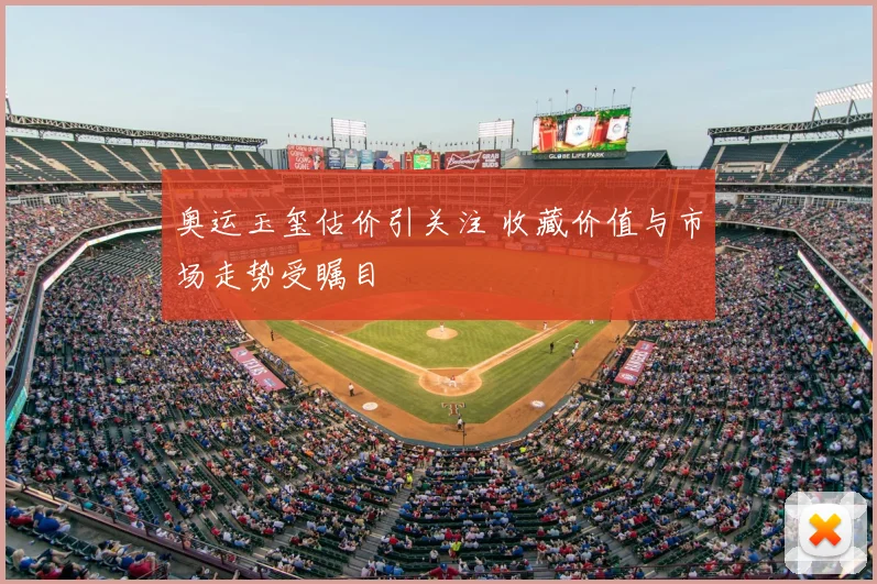 奥运玉玺估价引关注 收藏价值与市场走势受瞩目