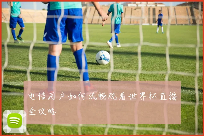 电信用户如何流畅观看世界杯直播全攻略