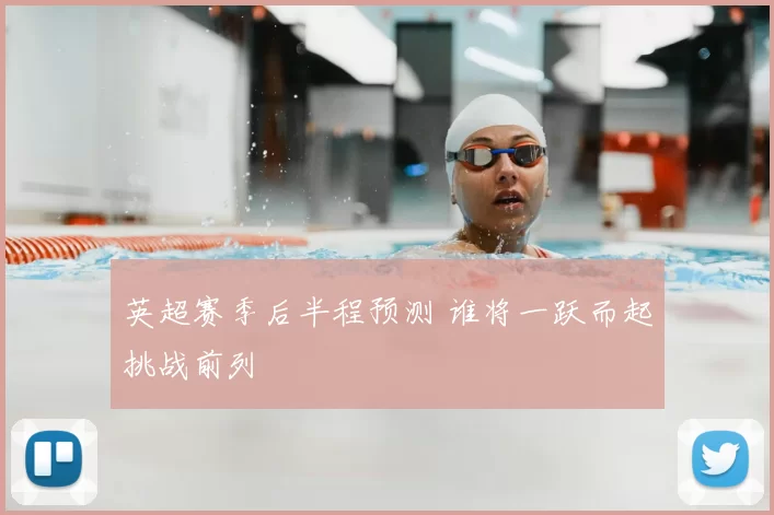 英超赛季后半程预测 谁将一跃而起挑战前列