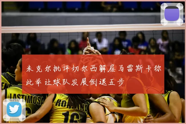 米克尔批评切尔西解雇马雷斯卡称此举让球队发展倒退五步