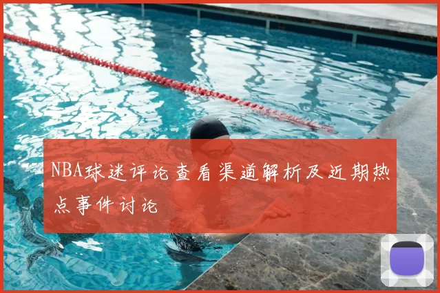 NBA球迷评论查看渠道解析及近期热点事件讨论