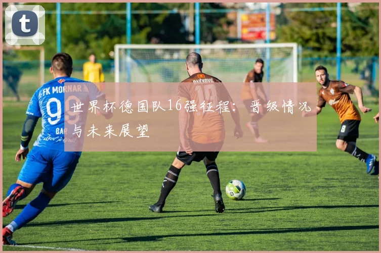世界杯德国队16强征程：晋级情况与未来展望