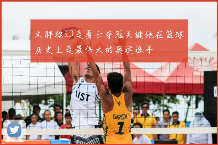 文胖称KD是勇士夺冠关键他在篮球历史上是最伟大的奥运选手