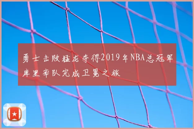 勇士击败猛龙夺得2019年NBA总冠军库里率队完成卫冕之旅