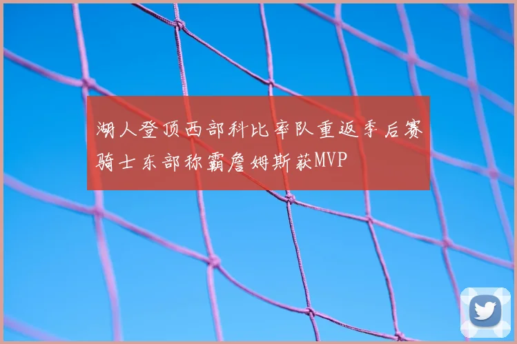 湖人登顶西部科比率队重返季后赛骑士东部称霸詹姆斯获MVP