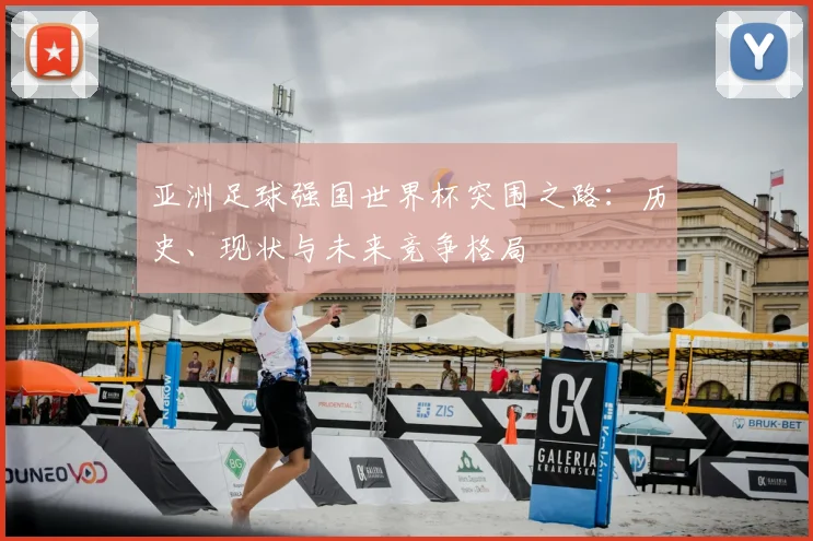 亚洲足球强国世界杯突围之路:历史、现状与未来竞争格局