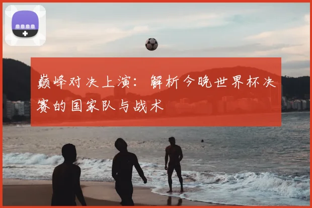 巅峰对决上演：解析今晚世界杯决赛的国家队与战术