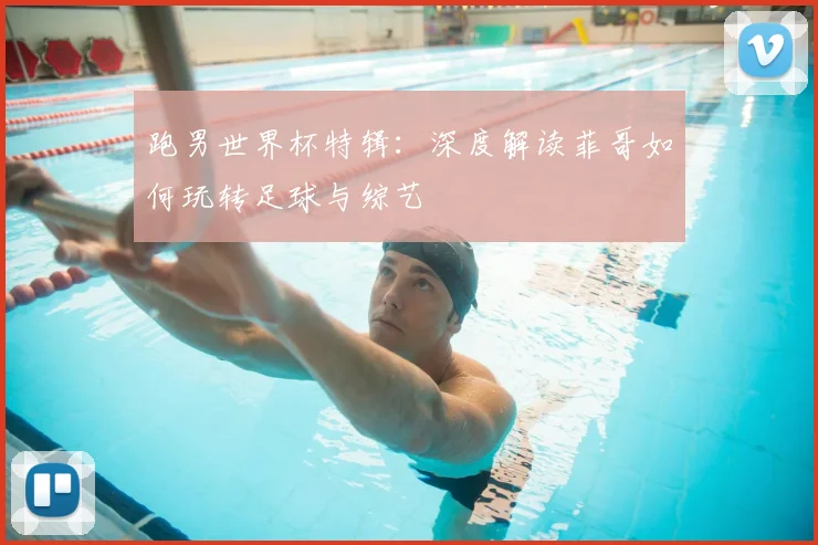 跑男世界杯特辑：深度解读菲哥如何玩转足球与综艺