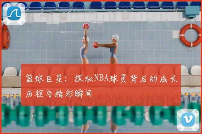 篮球巨星：探秘NBA球员背后的成长历程与精彩瞬间