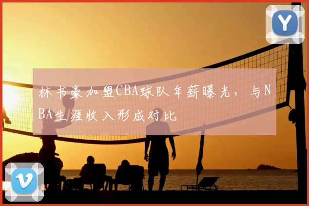 林书豪加盟CBA球队年薪曝光，与NBA生涯收入形成对比
