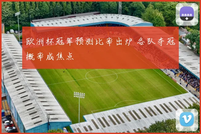 欧洲杯冠军预测比率出炉 各队夺冠概率成焦点