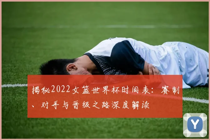 揭秘2022女篮世界杯时间表：赛制、对手与晋级之路深度解读