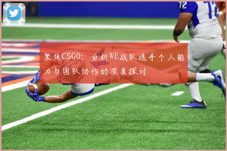聚焦CSGO：分析WE战队选手个人能力与团队协作的深度探讨