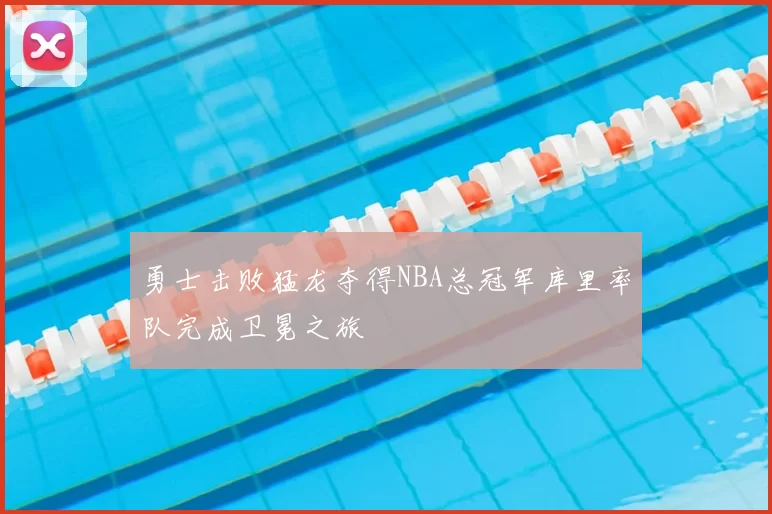 勇士击败猛龙夺得NBA总冠军库里率队完成卫冕之旅