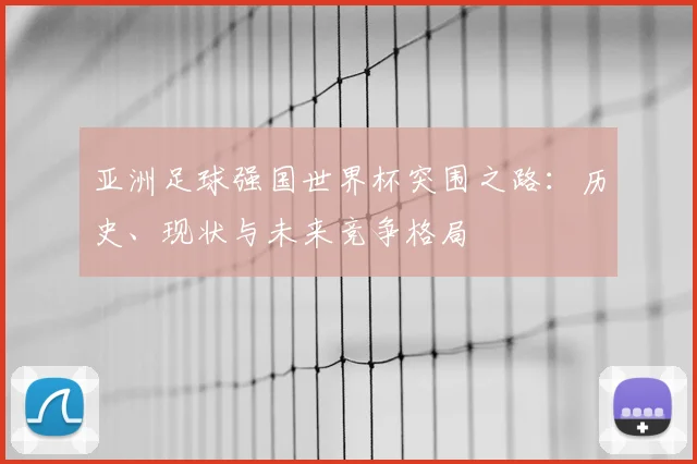 亚洲足球强国世界杯突围之路:历史、现状与未来竞争格局