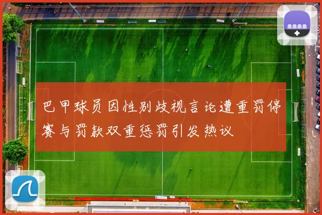 巴甲球员因性别歧视言论遭重罚停赛与罚款双重惩罚引发热议