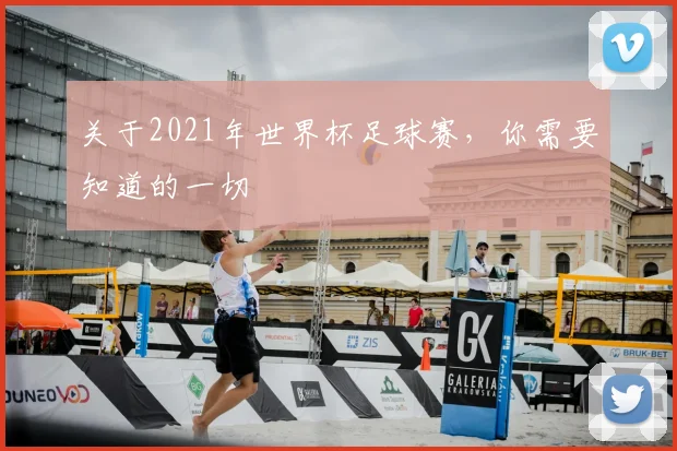 关于2021年世界杯足球赛,你需要知道的一切