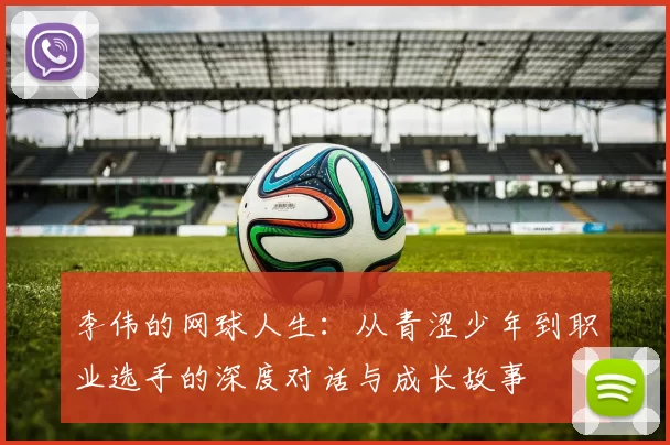 李伟的网球人生：从青涩少年到职业选手的深度对话与成长故事