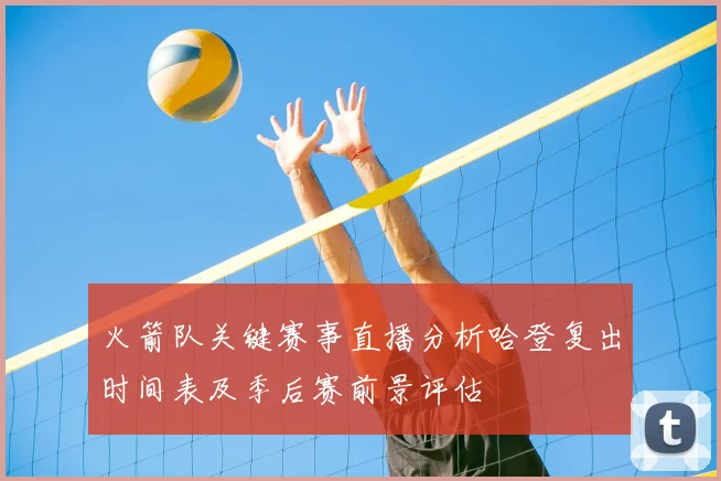 火箭队关键赛事直播分析哈登复出时间表及季后赛前景评估