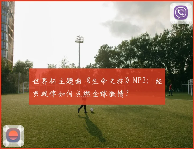 世界杯主题曲《生命之杯》MP3：经典旋律如何点燃全球激情？