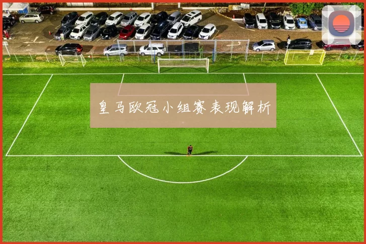 皇马欧冠小组赛表现解析
