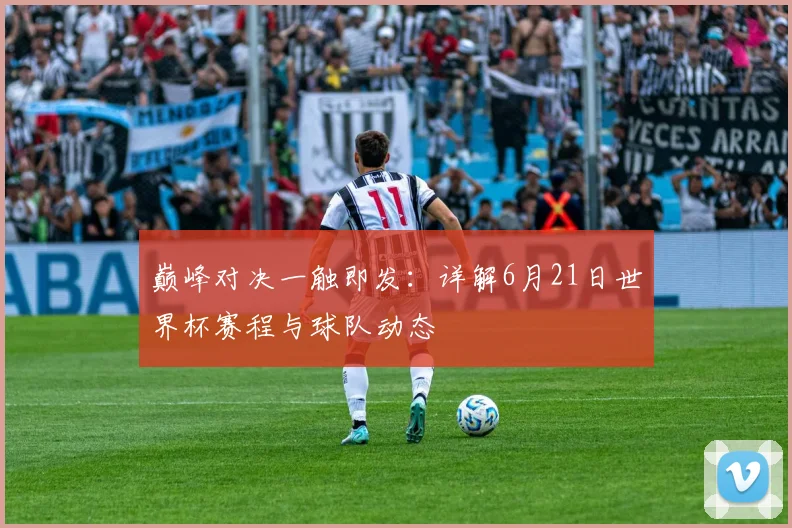 巅峰对决一触即发：详解6月21日世界杯赛程与球队动态