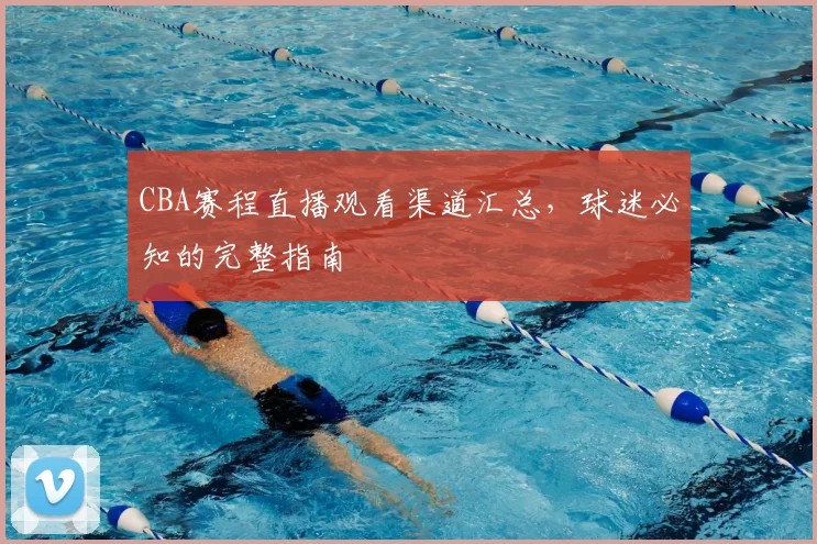 CBA赛程直播观看渠道汇总,球迷必知的完整指南