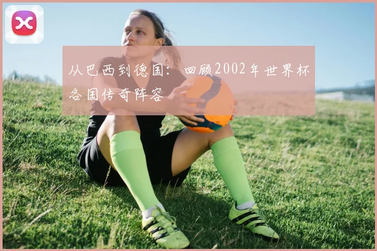 从巴西到德国：回顾2002年世界杯各国传奇阵容