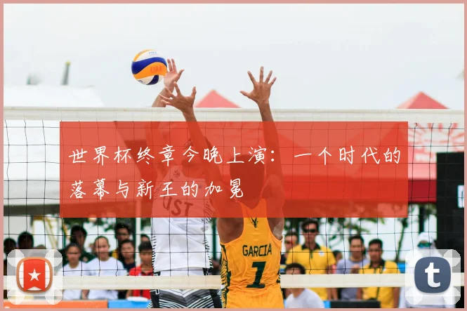 世界杯终章今晚上演:一个时代的落幕与新王的加冕