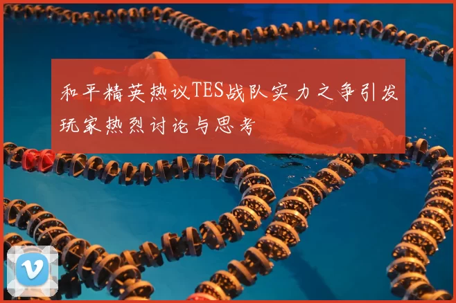 和平精英热议TES战队实力之争引发玩家热烈讨论与思考