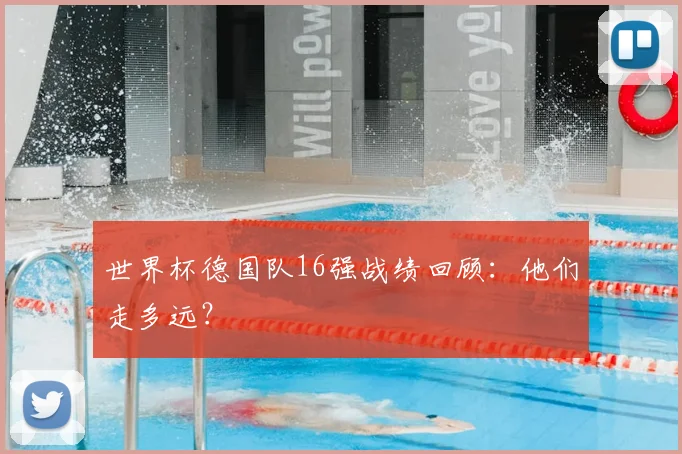 世界杯德国队16强战绩回顾:他们走多远?