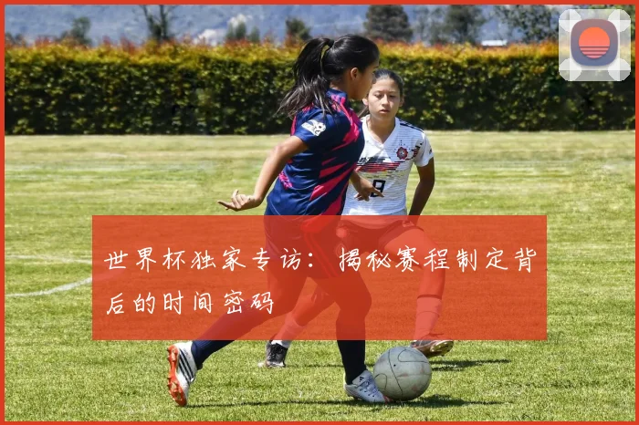 世界杯独家专访：揭秘赛程制定背后的时间密码