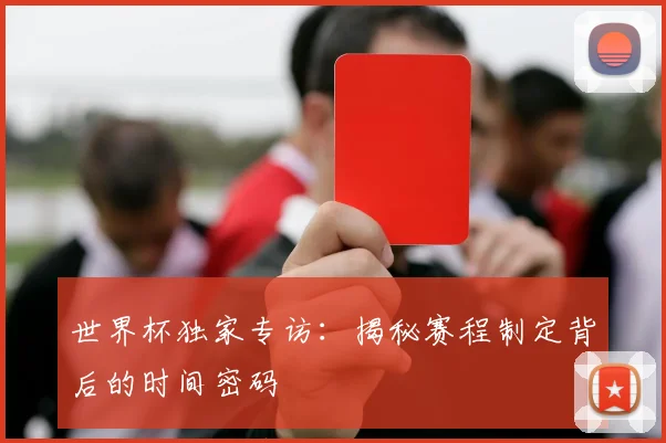 世界杯独家专访：揭秘赛程制定背后的时间密码