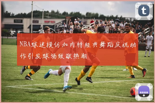 NBA球迷模仿加内特经典舞蹈庆祝动作引发球场致敬热潮