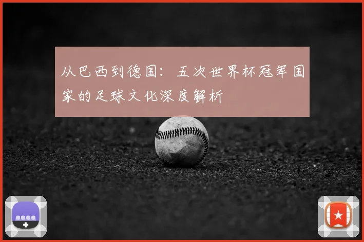 从巴西到德国：五次世界杯冠军国家的足球文化深度解析