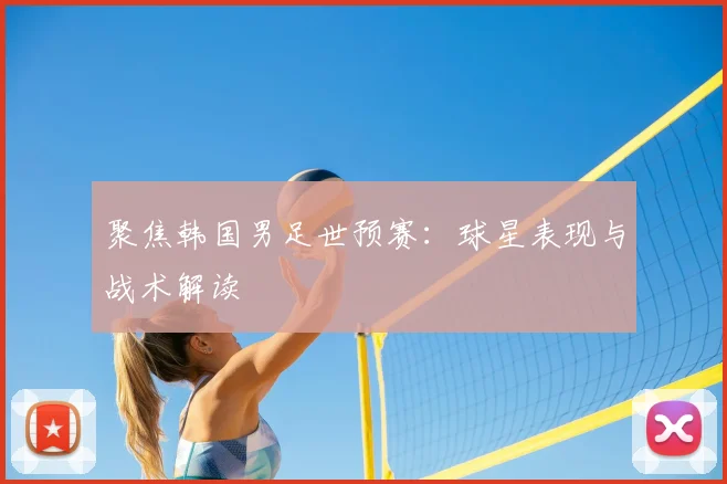 聚焦韩国男足世预赛:球星表现与战术解读