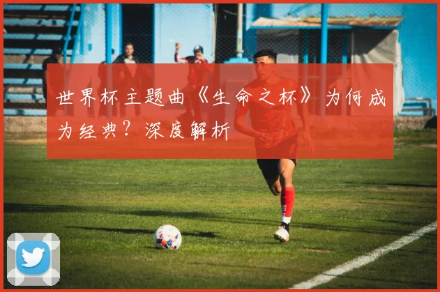 世界杯主题曲《生命之杯》为何成为经典？深度解析