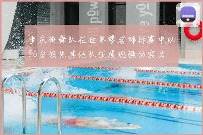 重庆街舞队在世界攀岩锦标赛中以56分领先其他队伍展现强劲实力