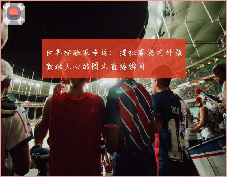 世界杯独家专访：揭秘赛场内外最激动人心的图文直播瞬间