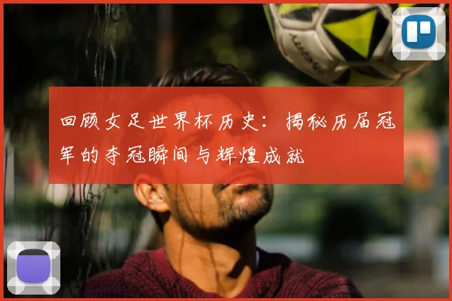 回顾女足世界杯历史：揭秘历届冠军的夺冠瞬间与辉煌成就