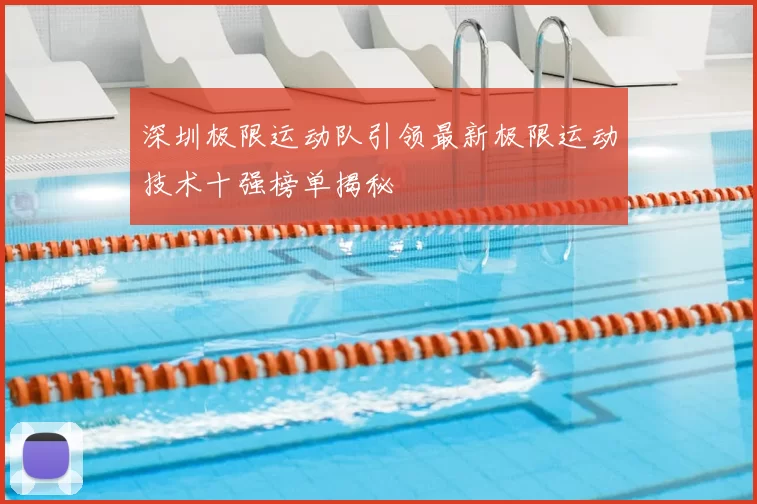 深圳极限运动队引领最新极限运动技术十强榜单揭秘