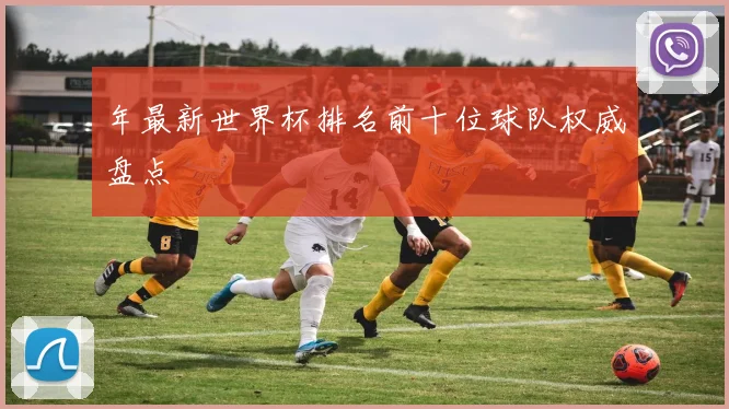 年最新世界杯排名前十位球队权威盘点