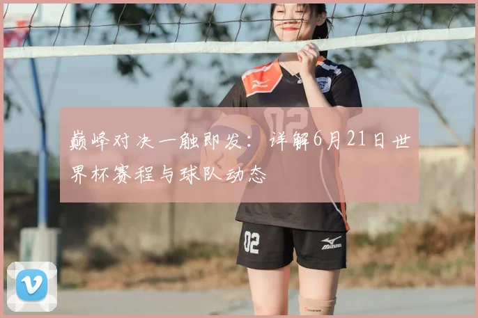 巅峰对决一触即发：详解6月21日世界杯赛程与球队动态
