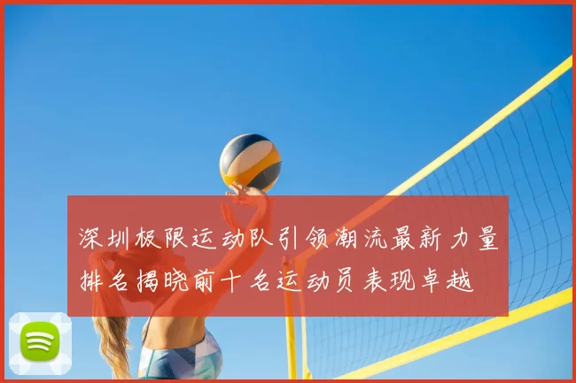 深圳极限运动队引领潮流最新力量排名揭晓前十名运动员表现卓越