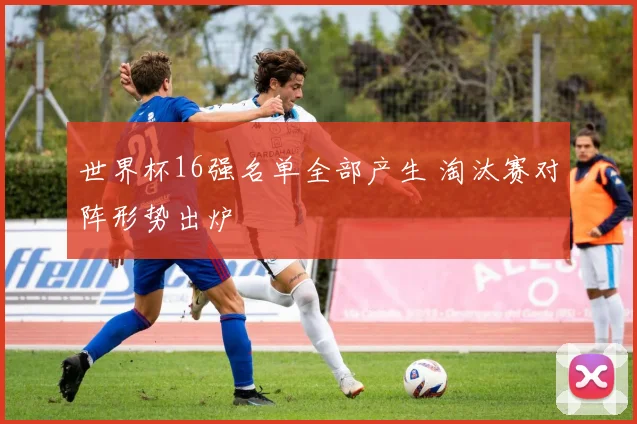 世界杯16强名单全部产生 淘汰赛对阵形势出炉