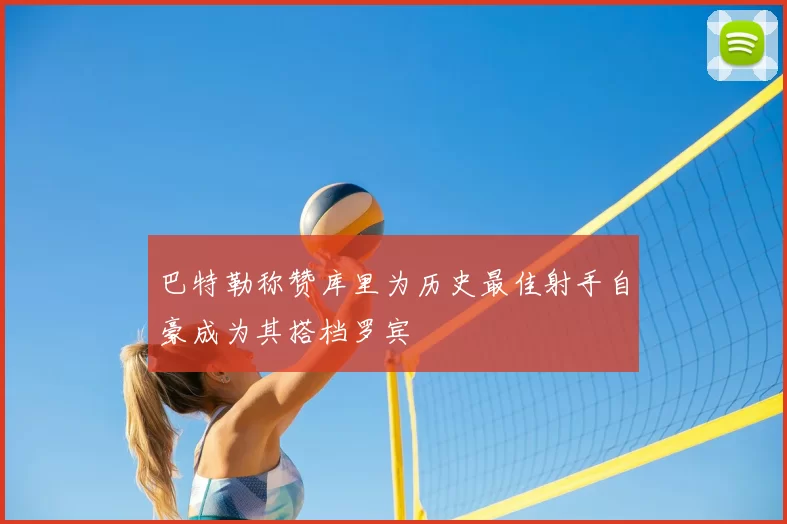 巴特勒称赞库里为历史最佳射手自豪成为其搭档罗宾